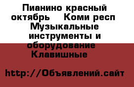 Пианино красный октябрь, - Коми респ. Музыкальные инструменты и оборудование » Клавишные   